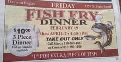 May be an image of text that says 'Davison Eagles FRIDAY 3270 N. State Road FISH FRY DINNER FEBRUARY 19 thru APRIL 2. 4:30-7PM TAKE OUT ONLY Call Marcy 10-869-1887 or Connie 810-280-1106 $1000 3 Piece Dinner Fish or Chicken Available $100 FOR EXTRA PIECE OF FISH 21'