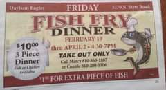 May be an image of text that says 'Davison Eagles FRIDAY 3270N.StateRoad 3270N. State FISH FRY DINNER FEBRUARY 19 thru APRIL 2 4:30-7PM TAKE OUT ONLY Call Marcy 810-869-1887 or Connie 810-280-1106 $1000 3 Piece Dinner Fish or Chicken Available 3 FOR EXTRA PIECE OP FISH 21'